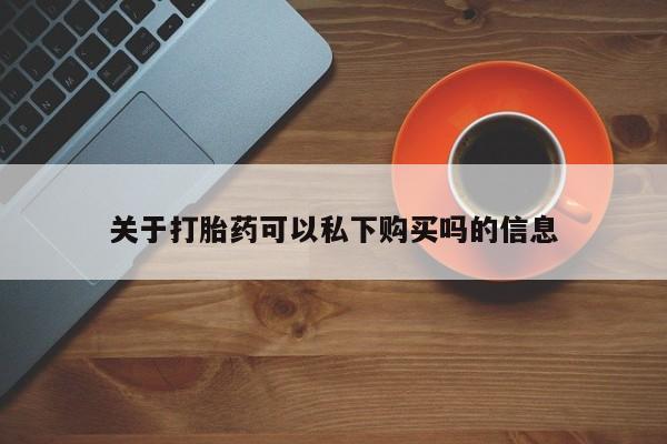 私人卖打胎药的扣扣关于打胎药可以私下购买吗的信息