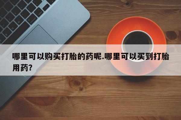 私人卖打胎药的扣扣哪里可以购买打胎的药呢.哪里可以买到打胎用药？
