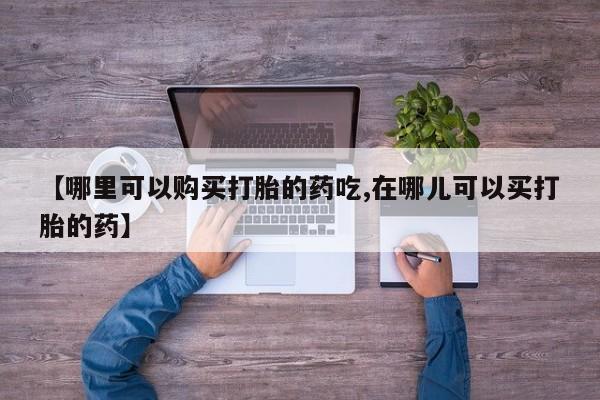 私人卖打胎药的扣扣【哪里可以购买打胎的药吃,在哪儿可以买打胎的药】