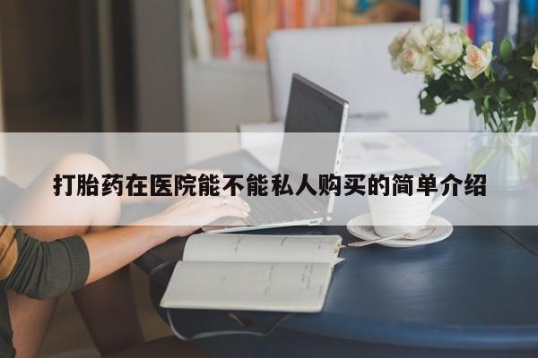 私人卖打胎药的扣扣打胎药在医院能不能私人购买的简单介绍