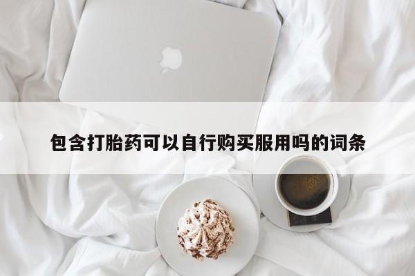 私人卖打胎药的扣扣包含打胎药可以自行购买服用吗的词条