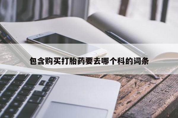 私人卖打胎药的扣扣包含购买打胎药要去哪个科的词条