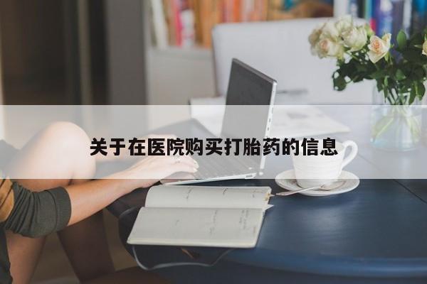 私人卖打胎药的扣扣关于在医院购买打胎药的信息