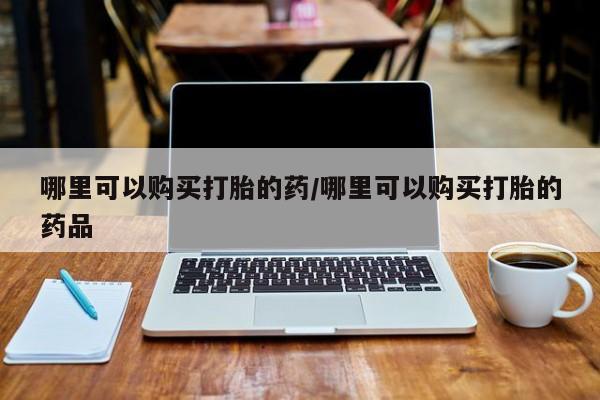 私人卖打胎药的扣扣哪里可以购买打胎的药/哪里可以购买打胎的药品